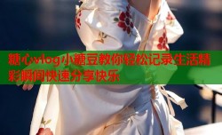 糖心vlog小糖豆教你轻松记录生活精彩瞬间快速分享快乐