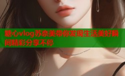 糖心vlog苏奈美带你发现生活美好瞬间精彩分享不停