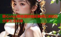 糖心vlog糖糖播放精彩瞬间记录轻松分享生活点滴