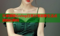 沈娜娜糖心vlog日常分享甜蜜生活点滴精彩瞬间