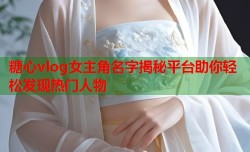 糖心vlog女主角名字揭秘平台助你轻松发现热门人物