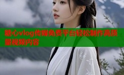 糖心vlog传媒免费平台轻松制作高质量视频内容