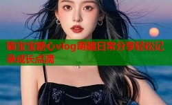 猫宝宝糖心vlog萌趣日常分享轻松记录成长点滴