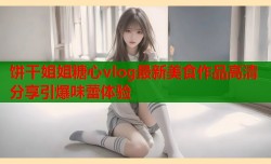 饼干姐姐糖心vlog最新美食作品高清分享引爆味蕾体验