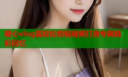 糖心vlog酱轻松剪辑视频打造专属精彩回忆