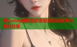 糖心vlog揭秘金发造型背后的故事与魅力分享