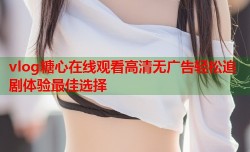 vlog糖心在线观看高清无广告轻松追剧体验最佳选择