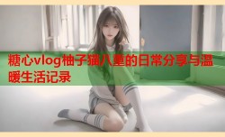 糖心vlog柚子猫八重的日常分享与温暖生活记录