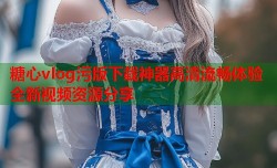 糖心vlog污版下载神器高清流畅体验全新视频资源分享