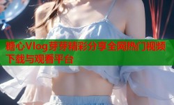 糖心Vlog芽芽精彩分享全网热门视频下载与观看平台