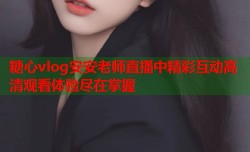 糖心vlog安安老师直播中精彩互动高清观看体验尽在掌握