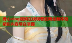 糖心vlog视频在线观看官网全新体验精彩内容尽在掌握