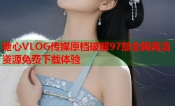 糖心VLOG传媒原档破解97部全网高清资源免费下载体验