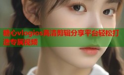 糖心vlogios高清剪辑分享平台轻松打造专属视频