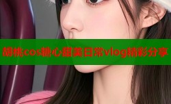 胡桃cos糖心甜美日常vlog精彩分享