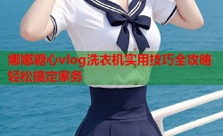 娜娜糖心vlog洗衣机实用技巧全攻略轻松搞定家务