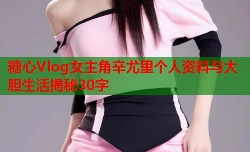 糖心Vlog女主角辛尤里个人资料与大胆生活揭秘30字