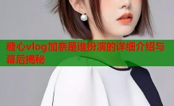 糖心vlog加奈是谁扮演的详细介绍与幕后揭秘