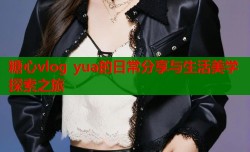 糖心vlog yua的日常分享与生活美学探索之旅