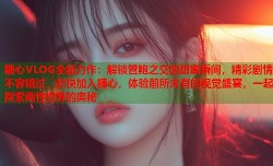 糖心VLOG全新力作：解锁管鲍之交的甜蜜瞬间，精彩剧情不容错过，赶快加入糖心，体验前所未有的视觉盛宴，一起探索两性世界的奥秘