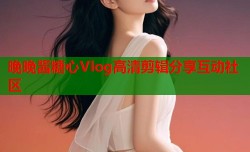晚晚酱糖心Vlog高清剪辑分享互动社区