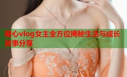 糖心vlog女主全方位揭秘生活与成长故事分享