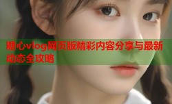 糖心vlog网页版精彩内容分享与最新动态全攻略