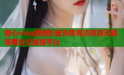 糖心vlog糖糖影音先锋高清资源无限观看社交直播平台