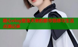 糖心vlog堕落天使的都市情感与生活点滴记录