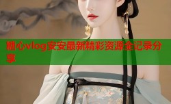 糖心vlog安安最新精彩资源全记录分享