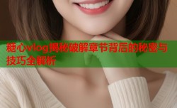糖心vlog揭秘破解章节背后的秘密与技巧全解析