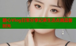 糖心Vlog日常分享记录生活点滴温馨时光