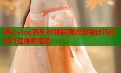 糖心vlog系列28揭秘高效剪辑技巧轻松打造爆款视频