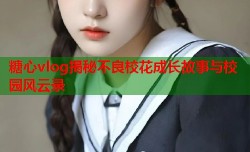 糖心vlog揭秘不良校花成长故事与校园风云录