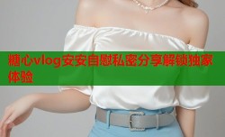 糖心vlog安安自慰私密分享解锁独家体验