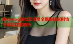 糖心vlog美杜莎演员全揭秘精彩剧情与幕后花絮解析