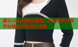 糖心vlog传媒小桃酱二次元创作分享平台精彩内容尽在这里