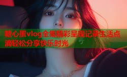 糖心蛋vlog全集精彩呈现记录生活点滴轻松分享快乐时光