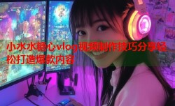 小水水糖心vlog视频制作技巧分享轻松打造爆款内容
