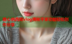 糖心纳西妲vlog揭秘平家功能轻松创作分享