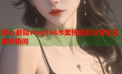 糖心蘑菇vlog168水蜜桃精彩分享生活美味瞬间