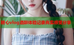 糖心vlog酒醉体验记录真实感受分享