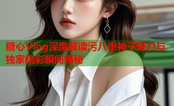 糖心Vlog深度解读污八重神子魅力与独家精彩瞬间揭秘