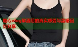 糖心vlog醉酒后的真实感受与温暖回忆分享