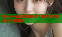 糖心vlog最新资源免费下载大全全网最全合集推荐