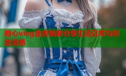糖心vlog金善独家分享生活日常与创意灵感