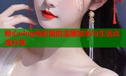 糖心vlog电影里的温暖故事与生活点滴分享