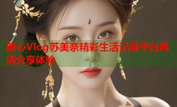 糖心Vlog苏美奈精彩生活记录平台高清分享体验