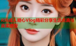 iOS成人糖心Vlog精彩分享生活点滴与真实感受