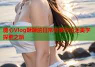 糖心Vlog酥酥的日常分享与生活美学探索之旅